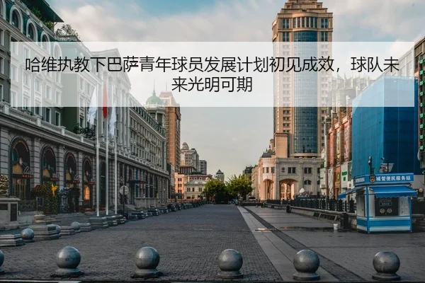哈维执教下巴萨青年球员发展计划初见成效，球队未来光明可期
