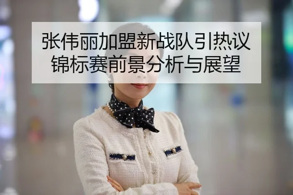 张伟丽加盟新战队引热议 锦标赛前景分析与展望