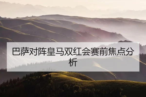 巴萨对阵皇马双红会赛前焦点分析